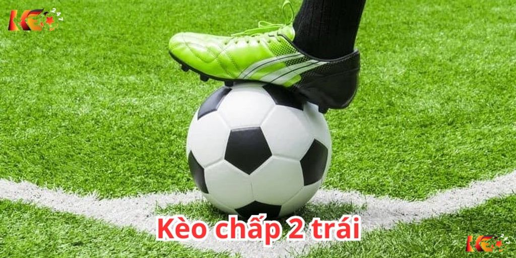 Khái niệm kèo chấp 2 trái là gì trong cá độ bóng đá  | Keolive